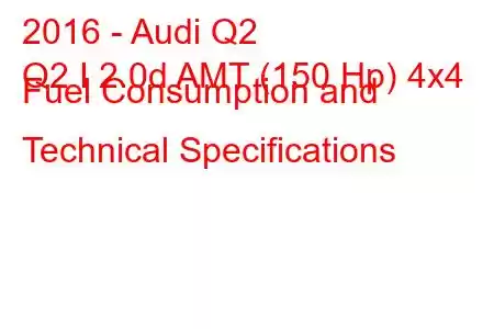 2016 - Audi Q2
Q2 I 2.0d AMT (150 Hp) 4x4 Fuel Consumption and Technical Specifications