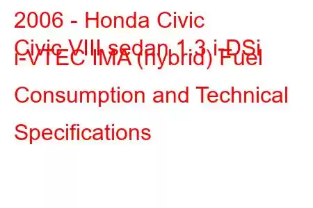 2006 - Honda Civic
Civic VIII sedan 1.3 i-DSi i-VTEC IMA (hybrid) Fuel Consumption and Technical Specifications