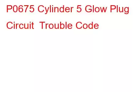 P0675 Cylinder 5 Glow Plug Circuit Trouble Code