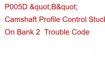 P005D "B" Camshaft Profile Control Stuck On Bank 2 Trouble Code