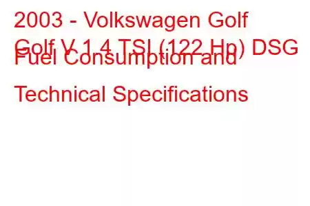 2003 - Volkswagen Golf
Golf V 1.4 TSI (122 Hp) DSG Fuel Consumption and Technical Specifications