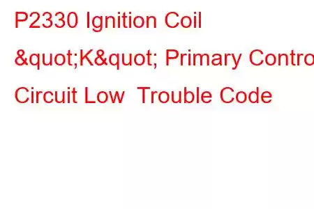 P2330 Ignition Coil "K" Primary Control Circuit Low Trouble Code