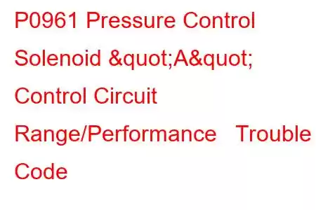  P0961 Pressure Control Solenoid "A" Control Circuit Range/Performance Trouble Code