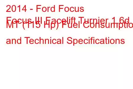 2014 - Ford Focus
Focus III Facelift Turnier 1.6d MT (115 Hp) Fuel Consumption and Technical Specifications