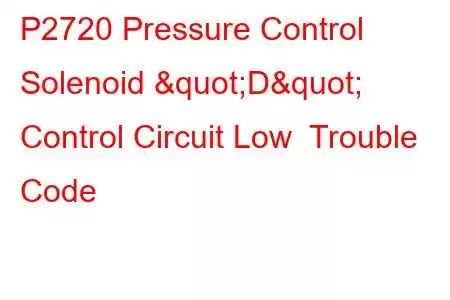 P2720 Pressure Control Solenoid "D" Control Circuit Low Trouble Code