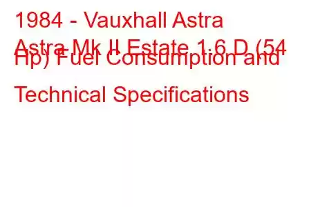 1984 - Vauxhall Astra
Astra Mk II Estate 1.6 D (54 Hp) Fuel Consumption and Technical Specifications