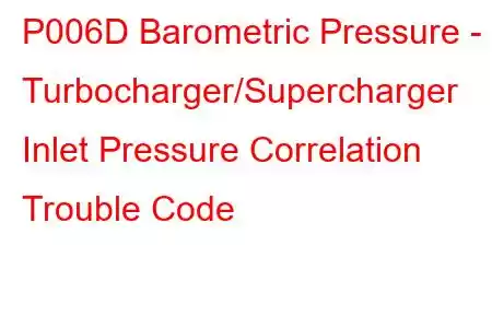 P006D Barometric Pressure - Turbocharger/Supercharger Inlet Pressure Correlation Trouble Code