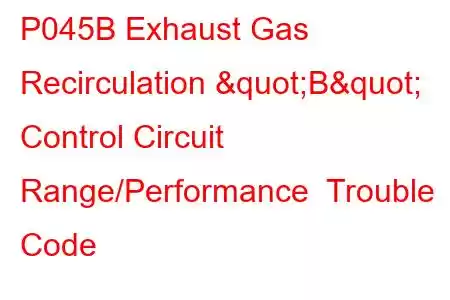 P045B Exhaust Gas Recirculation "B" Control Circuit Range/Performance Trouble Code