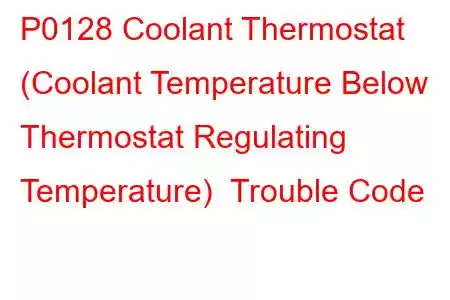 P0128 Coolant Thermostat (Coolant Temperature Below Thermostat Regulating Temperature) Trouble Code