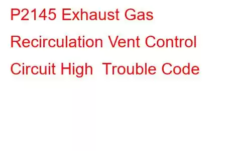 P2145 Exhaust Gas Recirculation Vent Control Circuit High Trouble Code