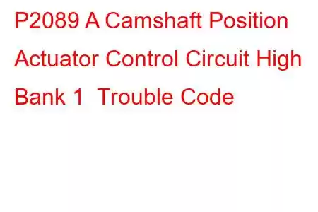 P2089 A Camshaft Position Actuator Control Circuit High Bank 1 Trouble Code