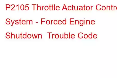 P2105 Throttle Actuator Control System - Forced Engine Shutdown Trouble Code