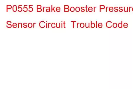 P0555 Brake Booster Pressure Sensor Circuit Trouble Code