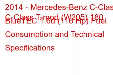 2014 - Mercedes-Benz C-Class
C-Class T-mod (W205) 180 BlueTEC 1.6d (116 Hp) Fuel Consumption and Technical Specifications