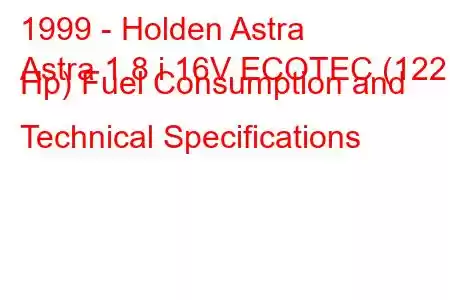 1999 - Holden Astra
Astra 1.8 i 16V ECOTEC (122 Hp) Fuel Consumption and Technical Specifications