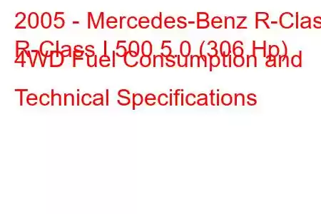 2005 - Mercedes-Benz R-Class
R-Class I 500 5.0 (306 Hp) 4WD Fuel Consumption and Technical Specifications