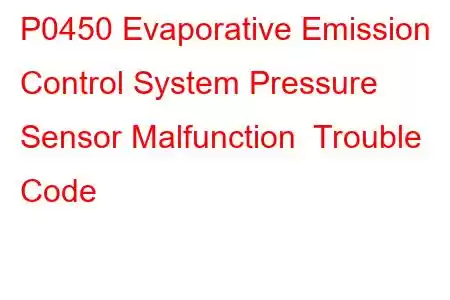 P0450 Evaporative Emission Control System Pressure Sensor Malfunction Trouble Code