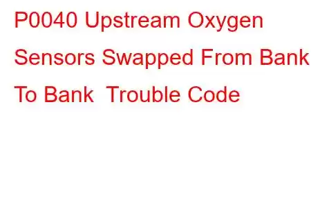 P0040 Upstream Oxygen Sensors Swapped From Bank To Bank Trouble Code