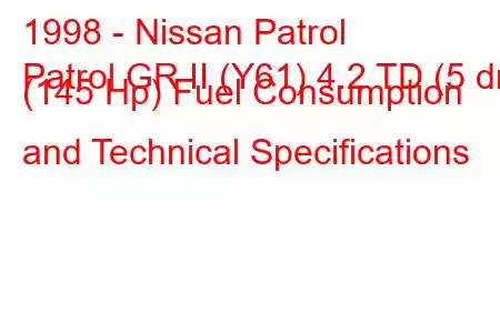 1998 - Nissan Patrol
Patrol GR II (Y61) 4.2 TD (5 dr) (145 Hp) Fuel Consumption and Technical Specifications