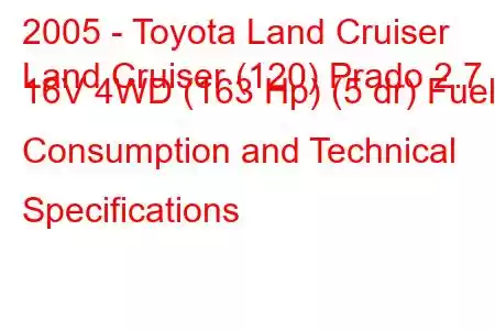 2005 - Toyota Land Cruiser
Land Cruiser (120) Prado 2.7 i 16V 4WD (163 Hp) (5 dr) Fuel Consumption and Technical Specifications