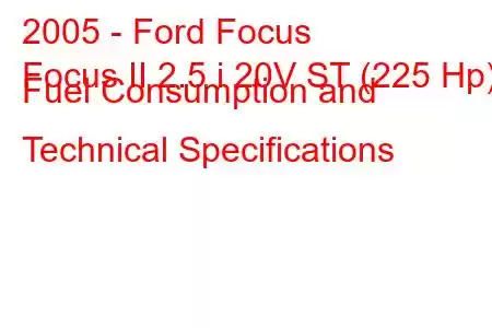 2005 - Ford Focus
Focus II 2.5 i 20V ST (225 Hp) Fuel Consumption and Technical Specifications