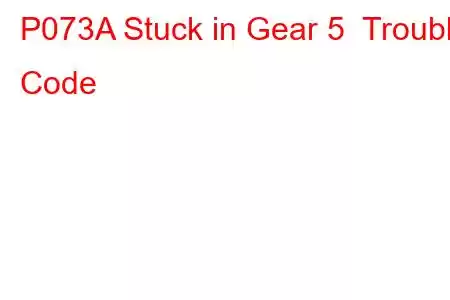 P073A Stuck in Gear 5 Trouble Code