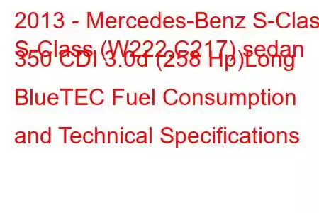 2013 - Mercedes-Benz S-Class
S-Class (W222,C217) sedan 350 CDI 3.0d (258 Hp)Long BlueTEC Fuel Consumption and Technical Specifications