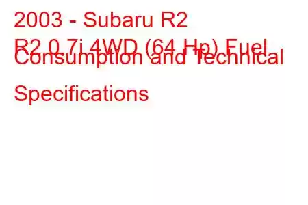 2003 - Subaru R2
R2 0.7i 4WD (64 Hp) Fuel Consumption and Technical Specifications