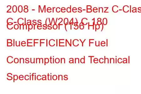 2008 - Mercedes-Benz C-Class
C-Class (W204) C 180 Compressor (156 Hp) BlueEFFICIENCY Fuel Consumption and Technical Specifications