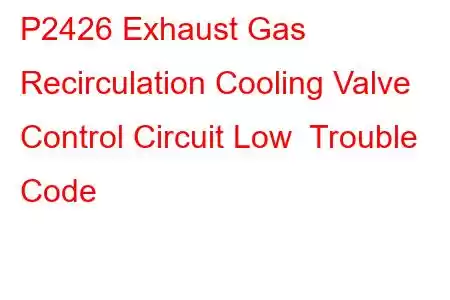 P2426 Exhaust Gas Recirculation Cooling Valve Control Circuit Low Trouble Code