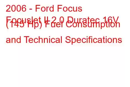 2006 - Ford Focus
Focuslet II 2.0 Duratec 16V (145 Hp) Fuel Consumption and Technical Specifications