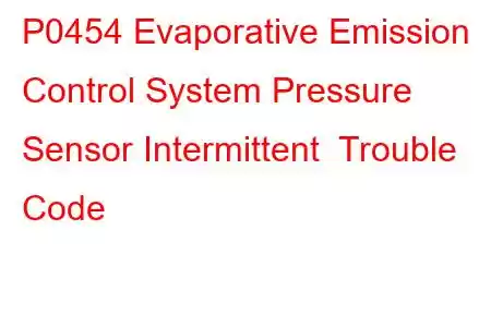 P0454 Evaporative Emission Control System Pressure Sensor Intermittent Trouble Code