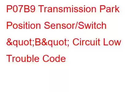 P07B9 Transmission Park Position Sensor/Switch "B" Circuit Low Trouble Code