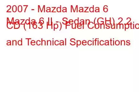 2007 - Mazda Mazda 6
Mazda 6 II - Sedan (GH) 2.2 CD (163 Hp) Fuel Consumption and Technical Specifications