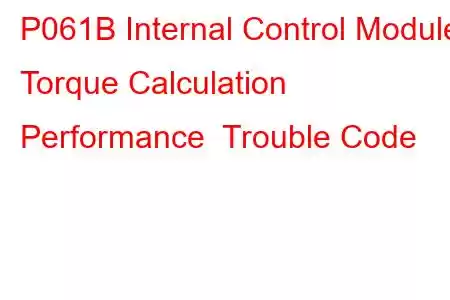  P061B Internal Control Module Torque Calculation Performance Trouble Code