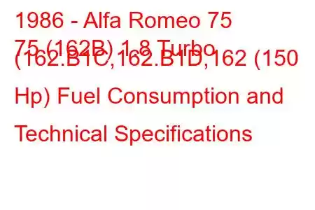 1986 - Alfa Romeo 75
75 (162B) 1.8 Turbo (162.B1C,162.B1D,162 (150 Hp) Fuel Consumption and Technical Specifications