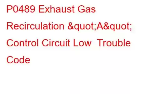 P0489 Exhaust Gas Recirculation "A" Control Circuit Low Trouble Code