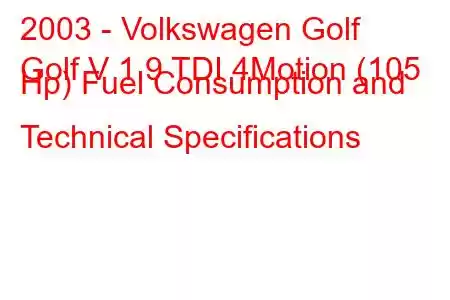 2003 - Volkswagen Golf
Golf V 1.9 TDI 4Motion (105 Hp) Fuel Consumption and Technical Specifications