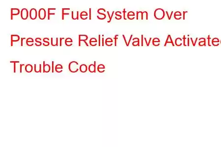 P000F Fuel System Over Pressure Relief Valve Activated Trouble Code