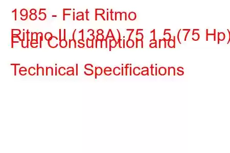 1985 - Fiat Ritmo
Ritmo II (138A) 75 1.5 (75 Hp) Fuel Consumption and Technical Specifications