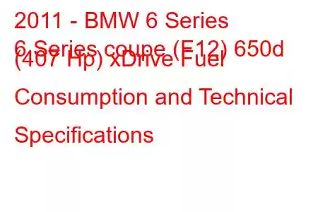 2011 - BMW 6 Series
6 Series coupe (F12) 650d (407 Hp) xDrive Fuel Consumption and Technical Specifications