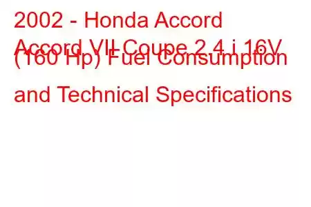 2002 - Honda Accord
Accord VII Coupe 2.4 i 16V (160 Hp) Fuel Consumption and Technical Specifications