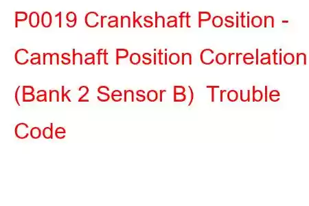 P0019 Crankshaft Position - Camshaft Position Correlation (Bank 2 Sensor B) Trouble Code