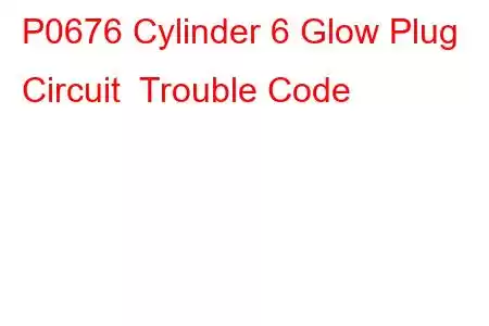 P0676 Cylinder 6 Glow Plug Circuit Trouble Code