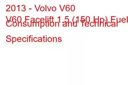 2013 - Volvo V60
V60 Facelift 1.5 (150 Hp) Fuel Consumption and Technical Specifications