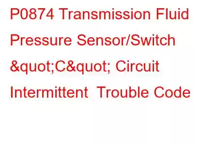 P0874 Transmission Fluid Pressure Sensor/Switch "C" Circuit Intermittent Trouble Code