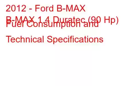 2012 - Ford B-MAX
B-MAX 1.4 Duratec (90 Hp) Fuel Consumption and Technical Specifications