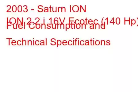 2003 - Saturn ION
ION 2.2 i 16V Ecotec (140 Hp) Fuel Consumption and Technical Specifications