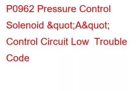 P0962 Pressure Control Solenoid "A" Control Circuit Low Trouble Code