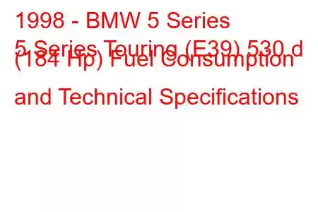 1998 - BMW 5 Series
5 Series Touring (E39) 530 d (184 Hp) Fuel Consumption and Technical Specifications